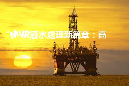 “MVR廢水處理新篇章：高效環(huán)保，綠色以后”